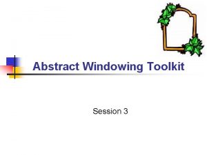 Abstract Windowing Toolkit Session 3 Objectives n n