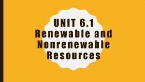 UNIT 6 1 Renewable and Nonrenewable Resources NONRENEWABLE