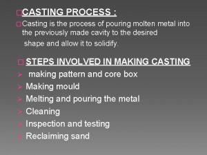 CASTING PROCESS Casting is the process of pouring