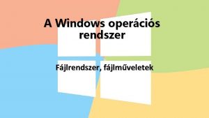 A Windows opercis rendszer Fjlrendszer fjlmveletek Milyen rszei
