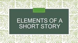 ELEMENTS OF A SHORT STORY A SHORT STORY