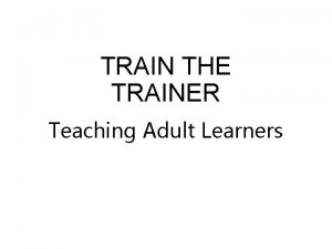 TRAIN THE TRAINER Teaching Adult Learners Characteristics of