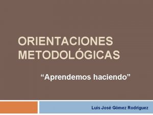 ORIENTACIONES METODOLGICAS Aprendemos haciendo Luis Jos Gmez Rodrguez