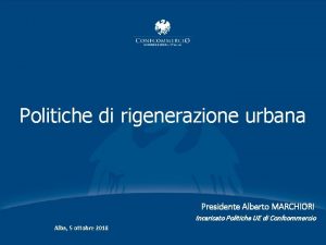 Politiche di rigenerazione urbana Presidente Alberto MARCHIORI Incaricato