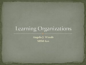 Learning Organizations Angela J Woods MSM 620 Organizational