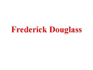 Frederick Douglass Frederick Douglass was born a slave