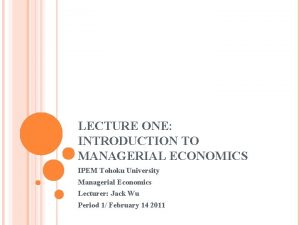 LECTURE ONE INTRODUCTION TO MANAGERIAL ECONOMICS IPEM Tohoku