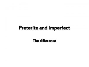 Preterite and Imperfect The difference The PRETERITE is