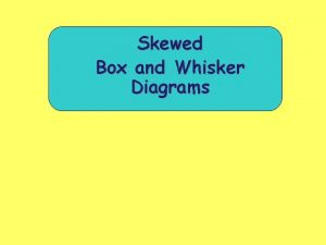 Skewed Box and Whisker Diagrams Box and Whisker