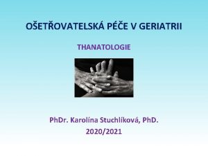 OETOVATELSK PE V GERIATRII THANATOLOGIE Ph Dr Karolna