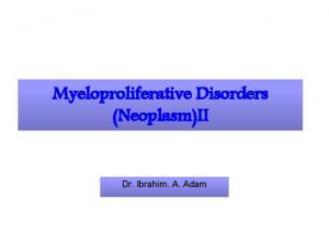 Myeloproliferative Disorders NeoplasmII Dr Ibrahim A Adam Objectives