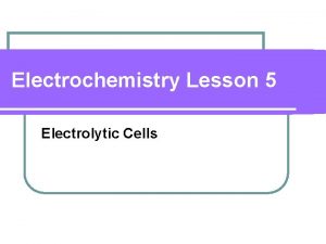 Electrochemistry Lesson 5 Electrolytic Cells Electrolysis l l