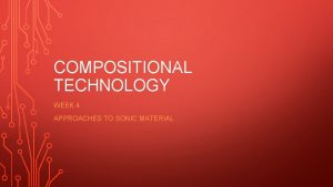 COMPOSITIONAL TECHNOLOGY WEEK 4 APPROACHES TO SONIC MATERIAL