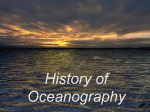 History of Oceanography OCEANOGRAPHYStudy of the Oceans Contributions