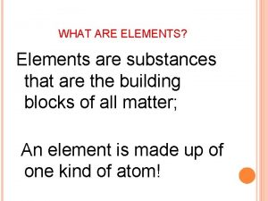 WHAT ARE ELEMENTS Elements are substances that are