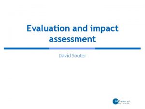 Evaluation and impact assessment David Souter Why evaluate