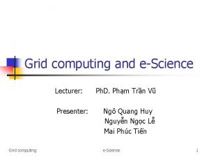 Grid computing and eScience Lecturer Presenter Grid computing