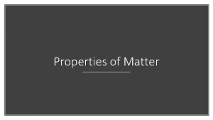 Properties of Matter Matter always has mass and