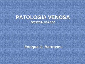 PATOLOGIA VENOSA GENERALIDADES Enrique G Bertranou Caractersticas distintivas