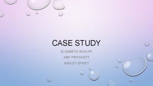 CASE STUDY ELISABETH SCHLIFF AMY PRITCHETT ASHLEY SPIVEY