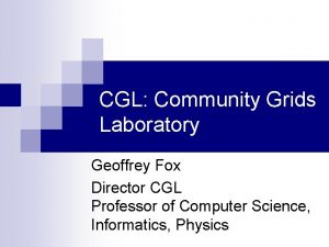 CGL Community Grids Laboratory Geoffrey Fox Director CGL