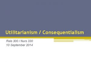 Utilitarianism Consequentialism Rels 300 Nurs 330 10 September