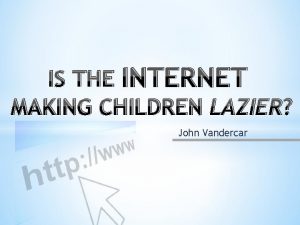 IS THE INTERNET MAKING CHILDREN LAZIER John Vandercar