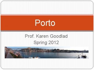 Porto Prof Karen Goodlad Spring 2012 What is
