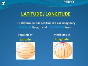 PIRFO LATITUDE LONGITUDE To determine our position we