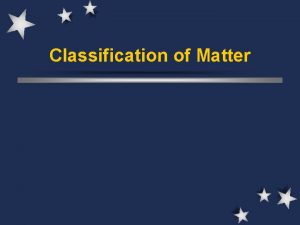 Classification of Matter Matter Everything is made up