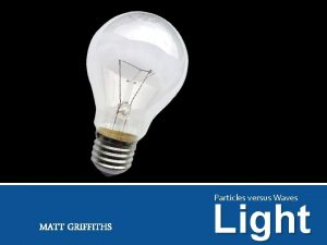 Particles versus Waves MATT GRIFFITHS Light Introduction Light