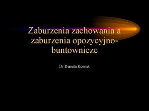 Zaburzenia zachowania a zaburzenia opozycyjnobuntownicze Dr Danuta Kossak