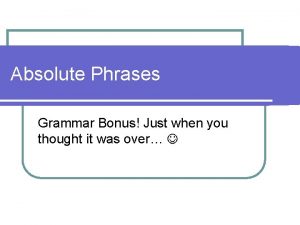 Absolute Phrases Grammar Bonus Just when you thought