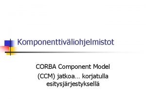 Komponenttivliohjelmistot CORBA Component Model CCM jatkoa korjatulla esitysjrjestyksell