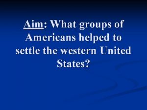 Aim What groups of Americans helped to settle