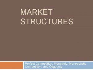MARKET STRUCTURES Perfect Competition Monopoly Monopolistic Competition and