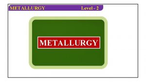METALLURGY Level 2 METALLURGY METALLURGY Level 2 OBJECTIVE