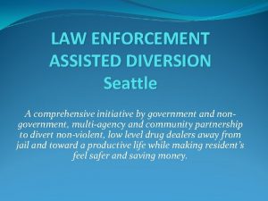 LAW ENFORCEMENT ASSISTED DIVERSION Seattle A comprehensive initiative