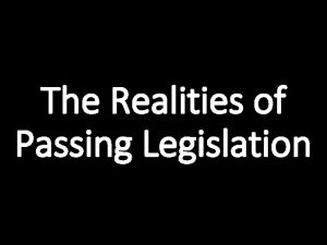 The Realities of Passing Legislation The Realities The