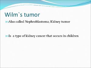 Wilms tumor Also called Nephroblastoma Kidney tumor Is