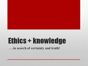 Ethics knowledge in search of certainty and truth