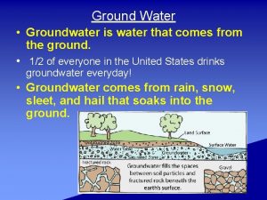 Ground Water Groundwater is water that comes from