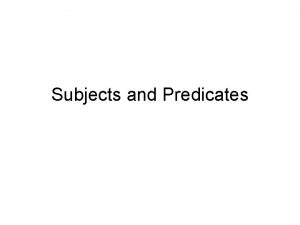 Subjects and Predicates Subjects and Predicates The complete