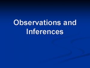 Observations and Inferences Observations Inferences We are constantly