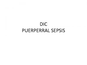 DIC PUERPERRAL SEPSIS Puerperal sepsis Bacterial infection of