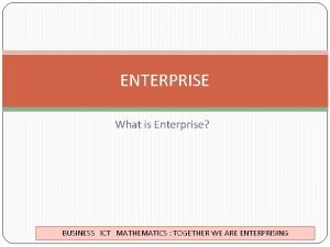 ENTERPRISE What is Enterprise BUSINESS ICT MATHEMATICS TOGETHER