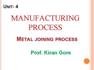 UNIT 4 MANUFACTURING PROCESS METAL JOINING PROCESS Prof