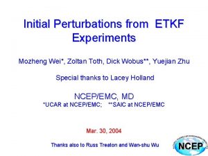 Initial Perturbations from ETKF Experiments Mozheng Wei Zoltan