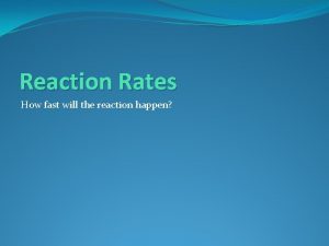 Reaction Rates How fast will the reaction happen