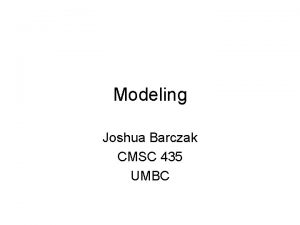 Modeling Joshua Barczak CMSC 435 UMBC Modeling Last